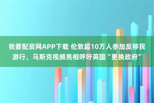 我要配资网APP下载 伦敦超10万人参加反移民游行,马斯克视频亮相呼吁英国“更换政府”