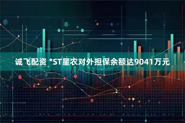 诚飞配资 *ST星农对外担保余额达9041万元