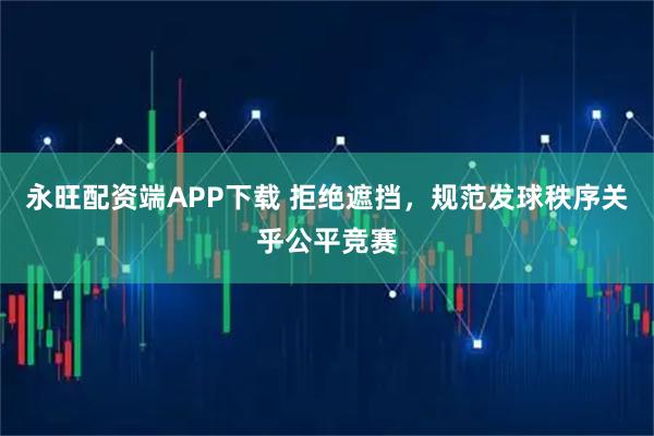 永旺配资端APP下载 拒绝遮挡，规范发球秩序关乎公平竞赛