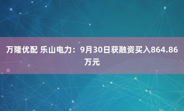 万隆优配 乐山电力:9月30日获融资买入864.86万元