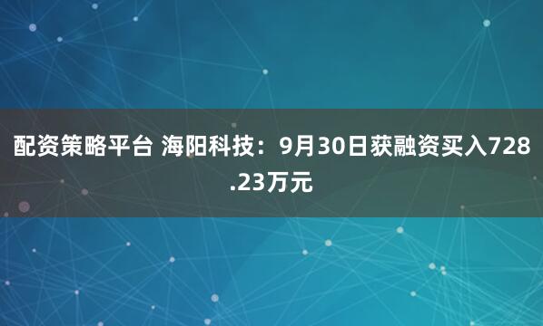 配资策略平台 海阳科技：9月30日获融资买入728.23万元