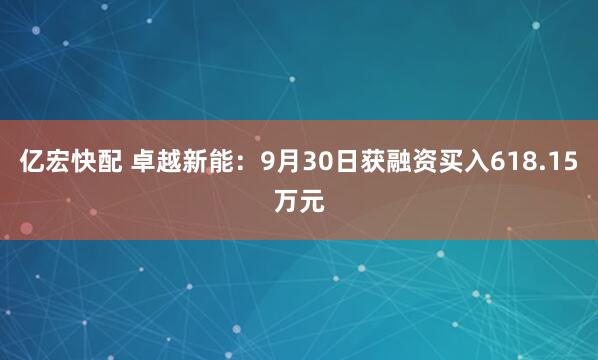 亿宏快配 卓越新能：9月30日获融资买入618.15万元