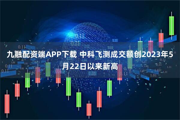 九融配资端APP下载 中科飞测成交额创2023年5月22日以来新高