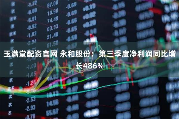 玉满堂配资官网 永和股份：第三季度净利润同比增长486%