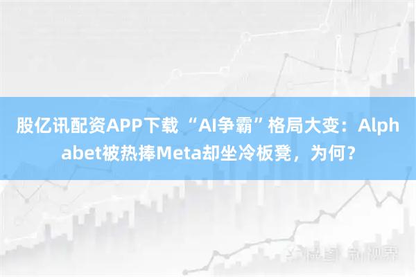 股亿讯配资APP下载 “AI争霸”格局大变：Alphabet被热捧Meta却坐冷板凳，为何？