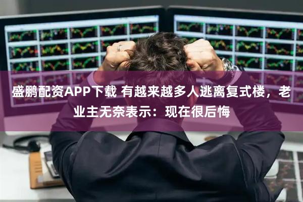 盛鹏配资APP下载 有越来越多人逃离复式楼，老业主无奈表示：现在很后悔