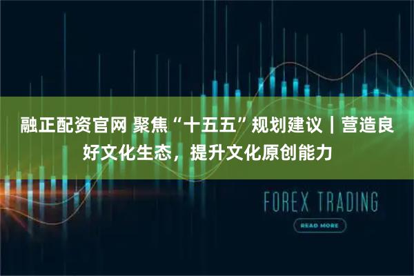 融正配资官网 聚焦“十五五”规划建议｜营造良好文化生态，提升文化原创能力