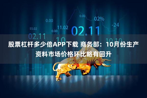 股票杠杆多少倍APP下载 商务部：10月份生产资料市场价格环比略有回升