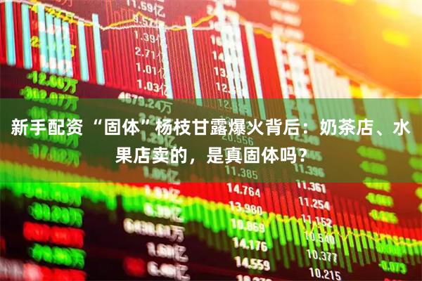 新手配资 “固体”杨枝甘露爆火背后：奶茶店、水果店卖的，是真固体吗？