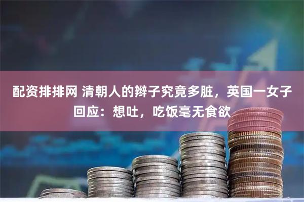 配资排排网 清朝人的辫子究竟多脏，英国一女子回应：想吐，吃饭毫无食欲