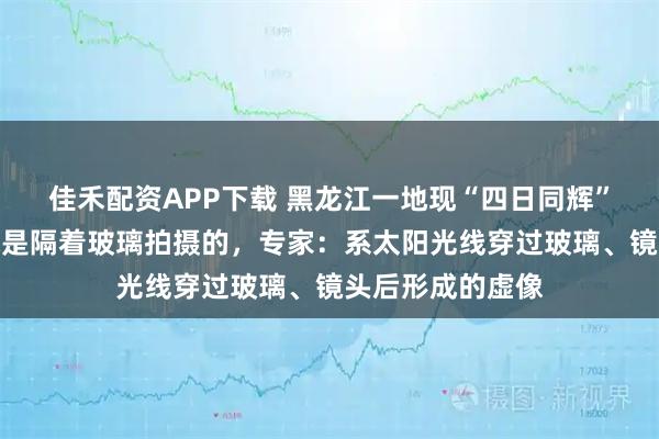 佳禾配资APP下载 黑龙江一地现“四日同辉”奇观？拍摄者称是隔着玻璃拍摄的，专家：系太阳光线穿过玻璃、镜头后形成的虚像