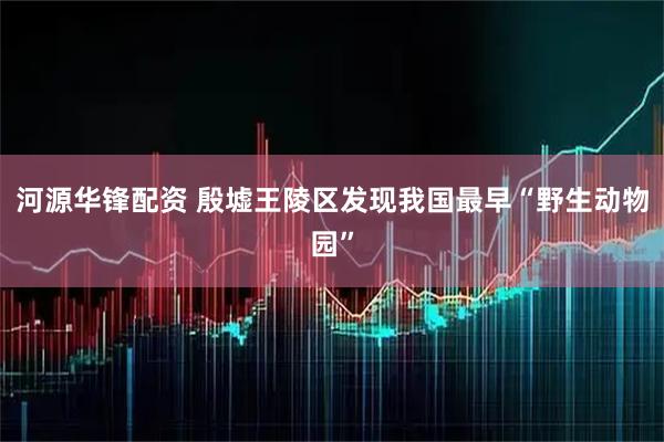 河源华锋配资 殷墟王陵区发现我国最早“野生动物园”