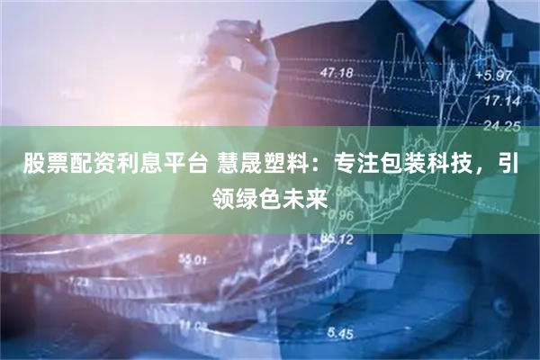 股票配资利息平台 慧晟塑料：专注包装科技，引领绿色未来