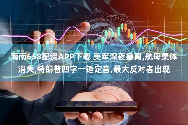 海南658配资APP下载 美军深夜撤离,航母集体消失,特朗普四字一锤定音,最大反对者出现