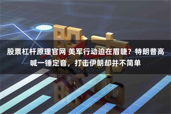 股票杠杆原理官网 美军行动迫在眉睫？特朗普高喊一锤定音，打击伊朗却并不简单