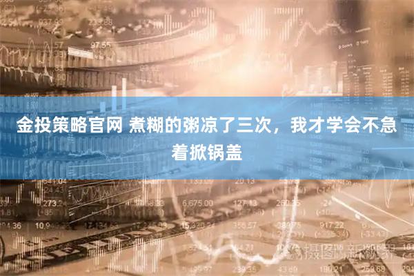金投策略官网 煮糊的粥凉了三次，我才学会不急着掀锅盖