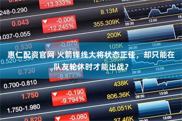 惠仁配资官网 火箭锋线大将状态正佳，却只能在队友轮休时才能出战？