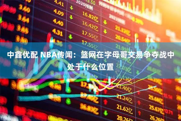 中鑫优配 NBA传闻：篮网在字母哥交易争夺战中处于什么位置