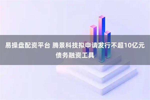 易操盘配资平台 腾景科技拟申请发行不超10亿元债务融资工具