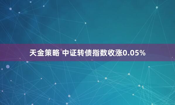 天金策略 中证转债指数收涨0.05%