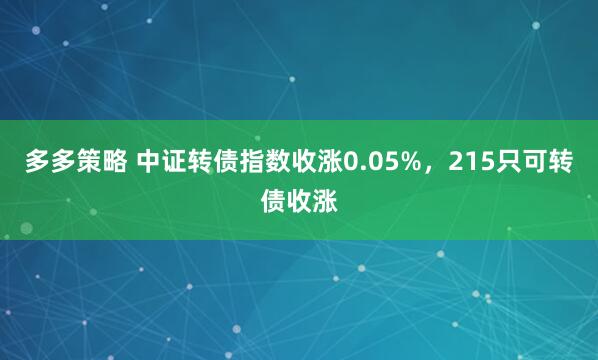 多多策略 中证转债指数收涨0.05%，215只可转债收涨