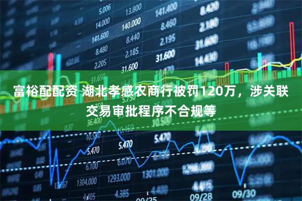 富裕配配资 湖北孝感农商行被罚120万，涉关联交易审批程序不合规等