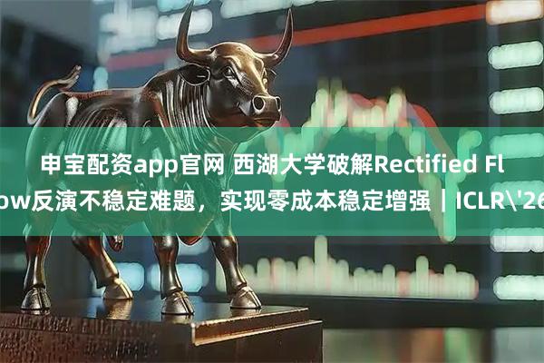 申宝配资app官网 西湖大学破解Rectified Flow反演不稳定难题，实现零成本稳定增强｜ICLR'26