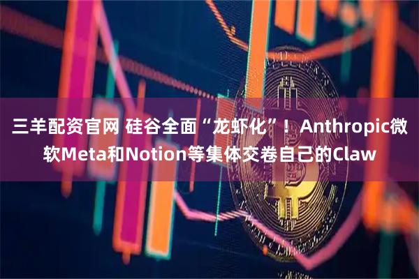 三羊配资官网 硅谷全面“龙虾化”！Anthropic微软Meta和Notion等集体交卷自己的Claw