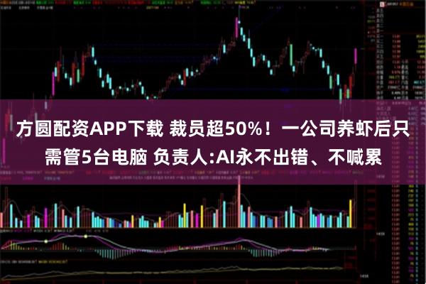 方圆配资APP下载 裁员超50%！一公司养虾后只需管5台电脑 负责人:AI永不出错、不喊累