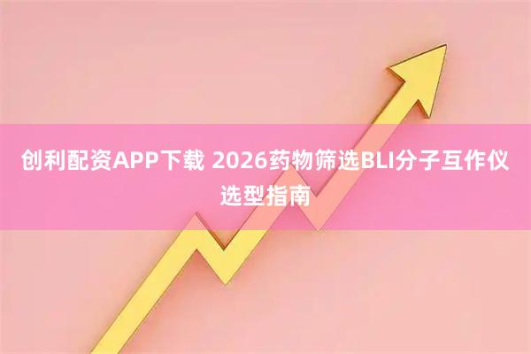 创利配资APP下载 2026药物筛选BLI分子互作仪选型指南