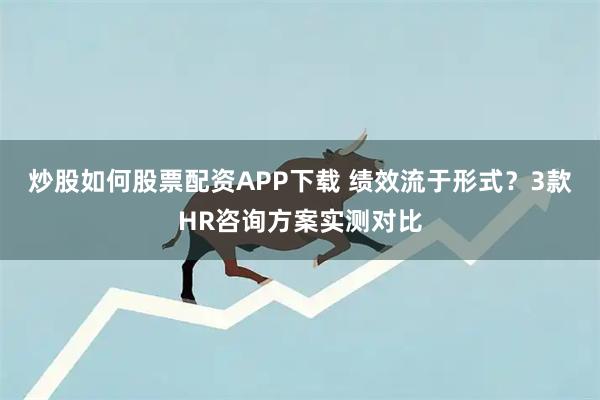 炒股如何股票配资APP下载 绩效流于形式？3款HR咨询方案实测对比