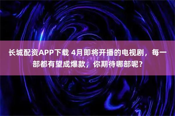 长城配资APP下载 4月即将开播的电视剧,每一部都有望成爆款,你期待哪部呢?