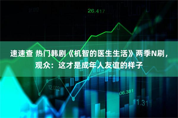 速速查 热门韩剧《机智的医生生活》两季N刷,观众:这才是成年人友谊的样子