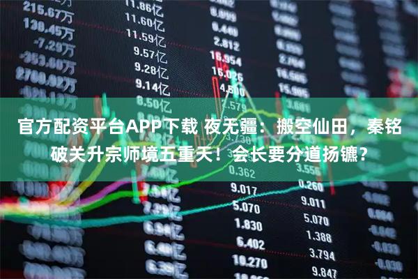 官方配资平台APP下载 夜无疆:搬空仙田,秦铭破关升宗师境五重天!会长要分道扬镳?