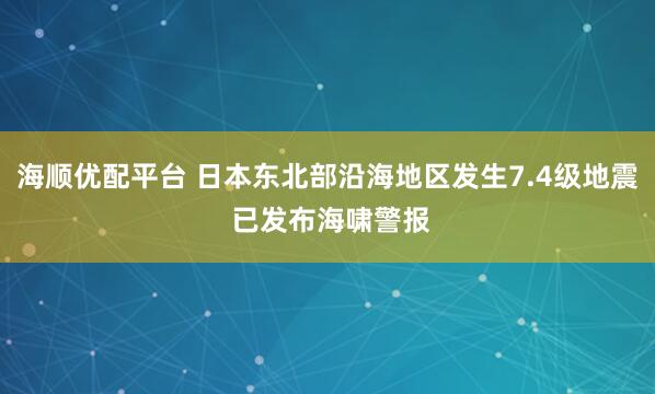 海顺优配平台 日本东北部沿海地区发生7.4级地震 已发布海啸警报