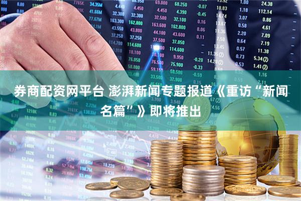 券商配资网平台 澎湃新闻专题报道《重访“新闻名篇”》即将推出