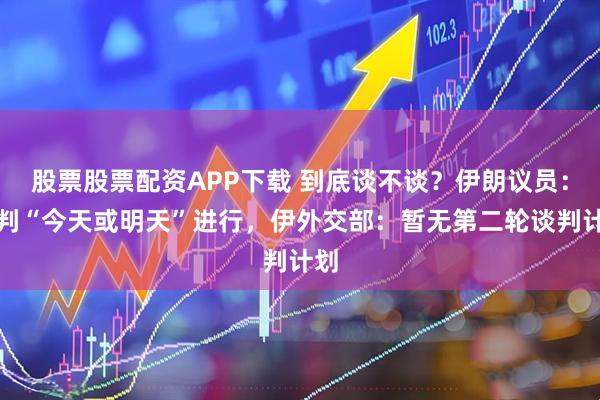 股票股票配资APP下载 到底谈不谈？伊朗议员：谈判“今天或明天”进行，伊外交部：暂无第二轮谈判计划