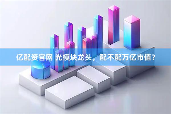 亿配资官网 光模块龙头，配不配万亿市值？