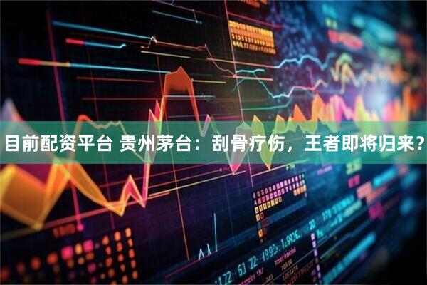 目前配资平台 贵州茅台：刮骨疗伤，王者即将归来？