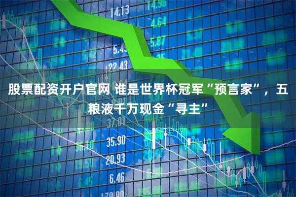 股票配资开户官网 谁是世界杯冠军“预言家”，五粮液千万现金“寻主”